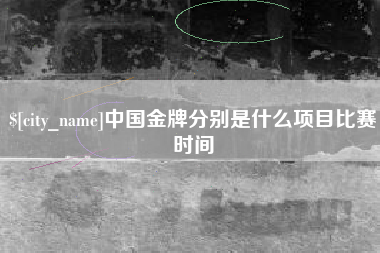 安宁中国金牌分别是什么项目比赛时间
