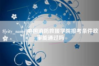 安宁中国消防救援学院报考条件政审能通过吗