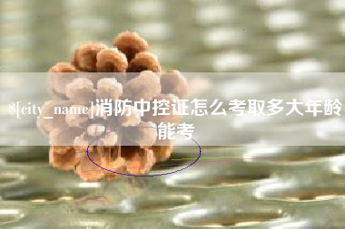 安宁消防中控证怎么考取多大年龄能考